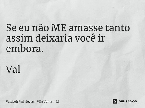 Se eu não ME amasse tanto assim deixaria você ir embora. Val... Frase de Valdecir Val Neves - Vila Velha - ES.