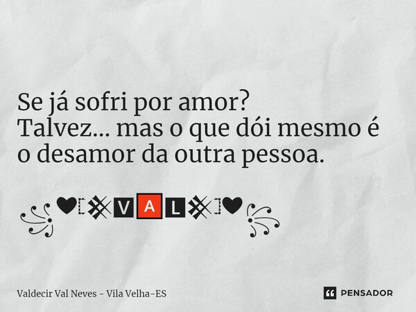 ⁠ Se já sofri por amor? Talvez... mas o que dói mesmo é o desamor da outra pessoa. ꧁❤𓊈𒆜🆅🅰🅻𒆜𓊉❤꧂... Frase de Valdecir Val Neves - Vila Velha-ES.