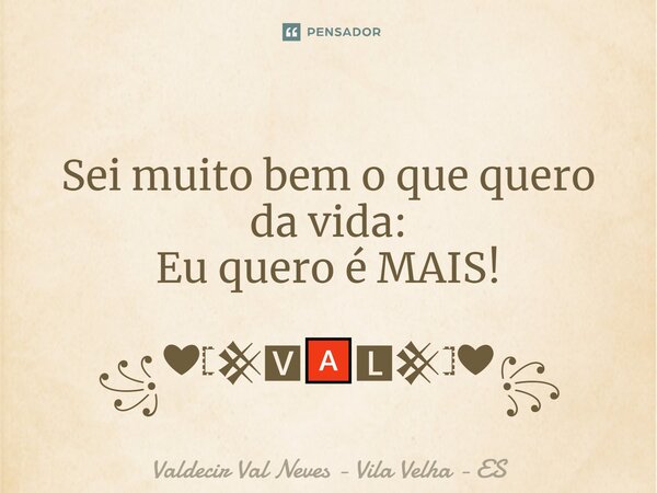 ⁠ Sei muito bem o que quero da vida: Eu quero é MAIS! ꧁❤𓊈𒆜🆅🅰🅻𒆜𓊉❤꧂... Frase de Valdecir Val Neves - Vila Velha - ES.