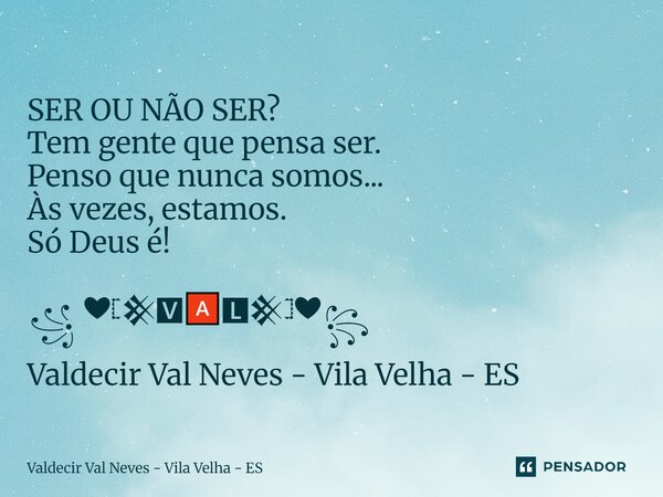 SER OU NÃO SER? Tem gente que pensa ser. Penso que nunca somos... Às vezes, estamos. Só Deus é! ꧁ ❤𓊈𒆜🆅🅰🅻𒆜𓊉❤꧂ Valdecir Val Neves - Vila Velha - ES... Frase de Valdecir Val Neves - Vila Velha - ES.