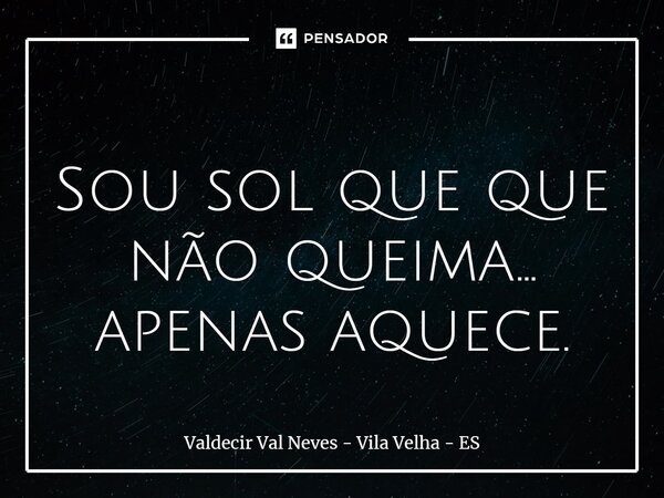 ⁠ Sou sol que que não queima... apenas aquece.... Frase de Valdecir Val Neves - Vila Velha - ES.