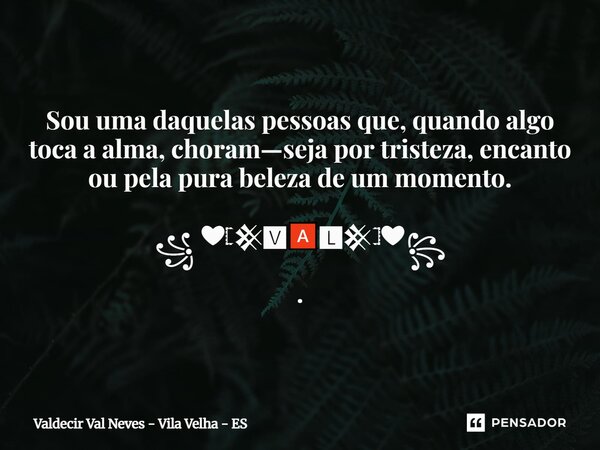 ⁠Sou uma daquelas pessoas que, quando algo toca a alma, choram—seja por tristeza, encanto ou pela pura beleza de um momento. ꧁ ❤𓊈𒆜🆅🅰🅻𒆜𓊉❤꧂ .... Frase de Valdecir Val Neves - Vila Velha - ES.