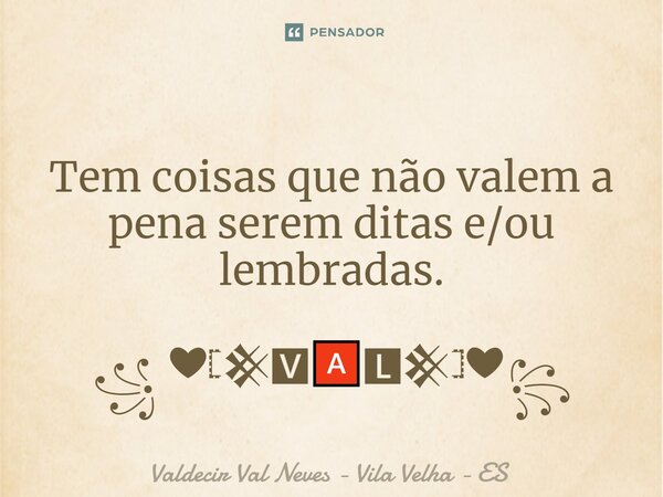 Tem coisas que não valem a pena serem ditas e/ou lembradas. ꧁ ❤𓊈𒆜🆅🅰🅻𒆜𓊉❤꧂... Frase de Valdecir Val Neves - Vila Velha - ES Valdecir Val Neves - Vila Velha - ES.