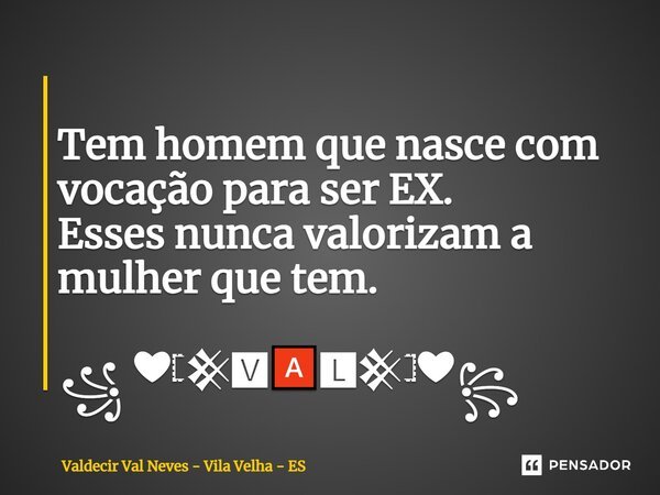 ⁠ Tem homem que nasce com vocação para ser EX. Esses nunca valorizam a mulher que tem. ꧁ ❤𓊈𒆜🆅🅰🅻𒆜𓊉❤꧂... Frase de Valdecir Val Neves - Vila Velha - ES.