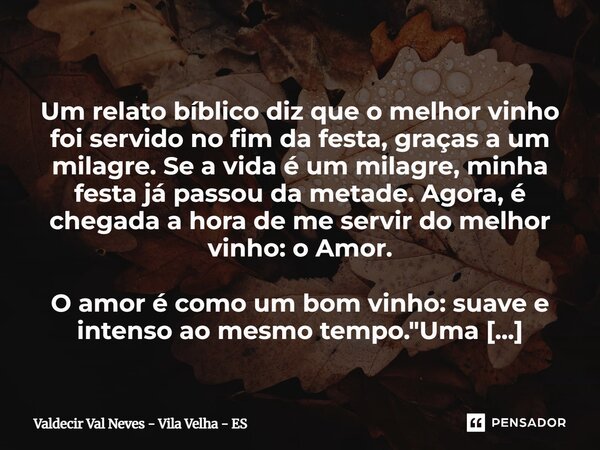  Um relato bíblico diz que o melhor vinho foi servido no fim da festa, graças a um milagre. Se a vida é um milagre, minha festa já passou da metade. Agora, é c... Frase de Valdecir Val Neves - Vila Velha - ES.