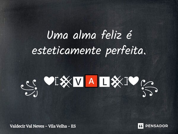 Uma alma feliz é esteticamente perfeita. ꧁ ❤𓊈𒆜🆅🅰🅻𒆜𓊉❤꧂... Frase de Valdecir Val Neves - Vila Velha - ES.