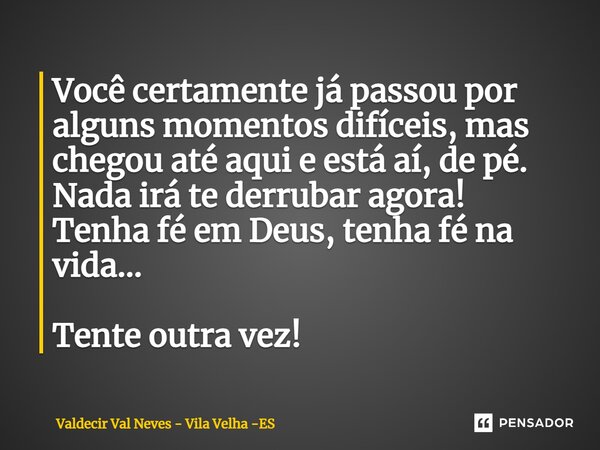 ⁠Você certamente já passou por alguns momentos difíceis, mas chegou até aqui e está aí, de pé. Nada irá te derrubar agora! Tenha fé em Deus, tenha fé na vida...... Frase de Valdecir Val Neves - Vila Velha -ES.