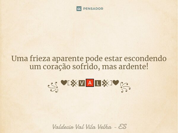 ⁠ Uma frieza aparente pode estar escondendo um coração sofrido, mas ardente! ꧁ ❤𓊈𒆜🆅🅰🅻𒆜𓊉❤꧂... Frase de Valdecir Val Vila Velha - ES.