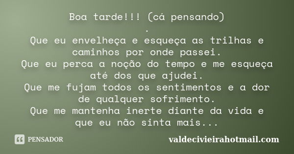 Boa tarde!!! (cá pensando) . Que eu envelheça e esqueça as trilhas e caminhos por onde passei. Que eu perca a noção do tempo e me esqueça até dos que ajudei. Qu... Frase de valdecivieirahotmail.com.