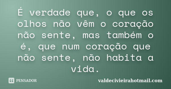 É verdade que, o que os olhos não vêm o coração não sente, mas também o é, que num coração que não sente, não habita a vida.... Frase de valdecivieirahotmail.com.