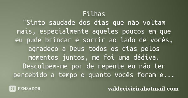 Filhas "Sinto saudade dos dias que não voltam mais, especialmente aqueles poucos em que eu pude brincar e sorrir ao lado de vocês, agradeço a Deus todos os... Frase de valdecivieirahotmail.com.