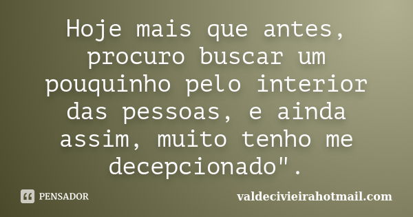 Hoje mais que antes, procuro buscar um pouquinho pelo interior das pessoas, e ainda assim, muito tenho me decepcionado".... Frase de valdecivieirahotmail.com.