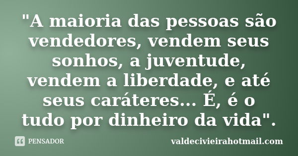 "A maioria das pessoas são vendedores, vendem seus sonhos, a juventude, vendem a liberdade, e até seus caráteres... É, é o tudo por dinheiro da vida".... Frase de valdecivieirahotmail.com.