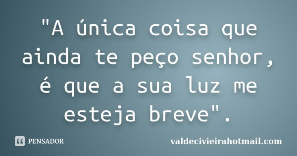 "A única coisa que ainda te peço senhor, é que a sua luz me esteja breve".... Frase de valdecivieirahotmail.com.