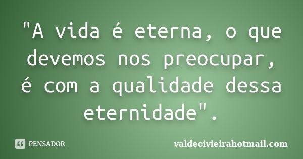 "A vida é eterna, o que devemos nos preocupar, é com a qualidade dessa eternidade".... Frase de valdecivieirahotmail.com.