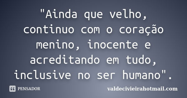 "Ainda que velho, continuo com o coração menino, inocente e acreditando em tudo, inclusive no ser humano".... Frase de valdecivieirahotmail.com.