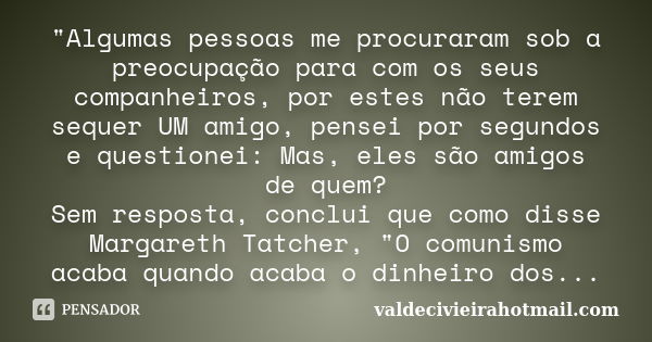 "Algumas pessoas me procuraram sob a preocupação para com os seus companheiros, por estes não terem sequer UM amigo, pensei por segundos e questionei: Mas,... Frase de valdecivieirahotmail.com.