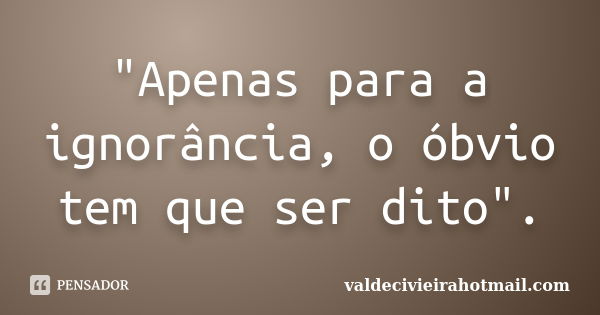 "Apenas para a ignorância, o óbvio tem que ser dito".... Frase de valdecivieirahotmail.com.