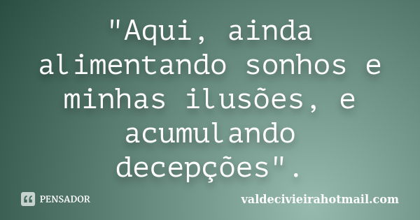 "Aqui, ainda alimentando sonhos e minhas ilusões, e acumulando decepções".... Frase de valdecivieirahotmail.com.