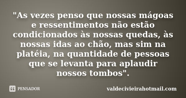 "As vezes penso que nossas mágoas e ressentimentos não estão condicionados às nossas quedas, às nossas idas ao chão, mas sim na platéia, na quantidade de p... Frase de valdecivieirahotmail.com.