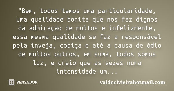 "Bem, todos temos uma particularidade, uma qualidade bonita que nos faz dignos da admiração de muitos e infelizmente, essa mesma qualidade se faz a respons... Frase de valdecivieirahotmail.com.