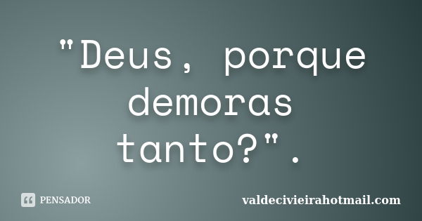 "Deus, porque demoras tanto?".... Frase de valdecivieirahotmail.com.