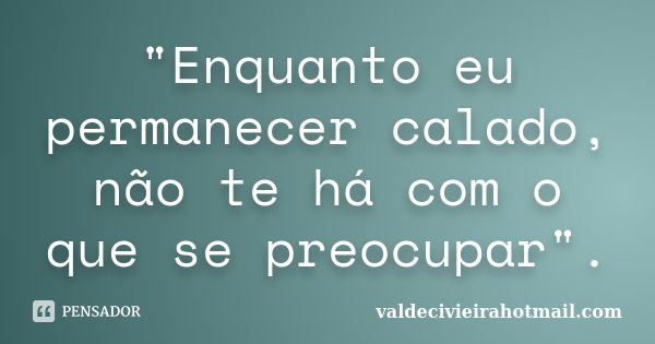 "Enquanto eu permanecer calado, não te há com o que se preocupar".... Frase de valdecivieirahotmail.com.