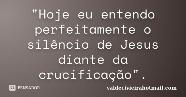 "Hoje eu entendo perfeitamente o silêncio de Jesus diante da crucificação".... Frase de valdecivieirahotmail.com.