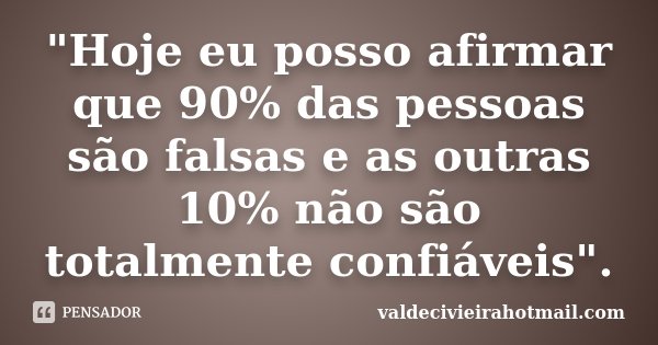 "Hoje eu posso afirmar que 90% das pessoas são falsas e as outras 10% não são totalmente confiáveis".... Frase de valdecivieirahotmail.com.
