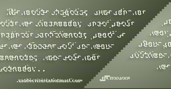 "Na noite trágica, uma dor no peito me incomodou, orei pelo meu próprio sofrimento, pedi a Deus que me fossem ali os meus últimos momentos, mas ele não me ... Frase de valdecivieirahotmail.com.