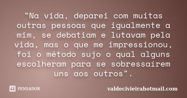 "Na vida, deparei com muitas outras pessoas que igualmente a mim, se debatiam e lutavam pela vida, mas o que me impressionou, foi o método sujo o qual algu... Frase de valdecivieirahotmail.com.