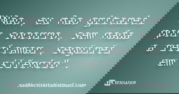 "Não, eu não gritarei por socorro, sem nada a reclamar, seguirei em silêncio".... Frase de valdecivieirahotmail.com.