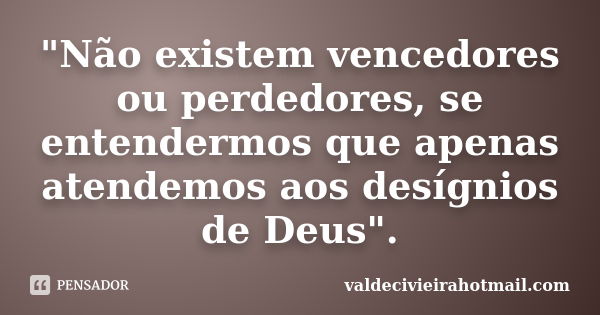 "Não existem vencedores ou perdedores, se entendermos que apenas atendemos aos desígnios de Deus".... Frase de valdecivieirahotmail.com.