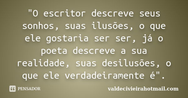 "O escritor descreve seus sonhos, suas ilusões, o que ele gostaria ser ser, já o poeta descreve a sua realidade, suas desilusões, o que ele verdadeiramente... Frase de valdecivieirahotmail.com.