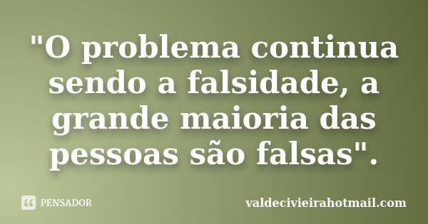 "O problema continua sendo a falsidade, a grande maioria das pessoas são falsas".... Frase de valdecivieirahotmail.com.