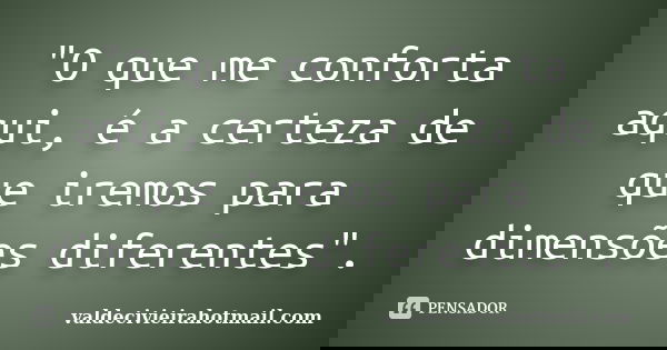 "O que me conforta aqui, é a certeza de que iremos para dimensões diferentes".... Frase de valdecivieirahotmail.com.