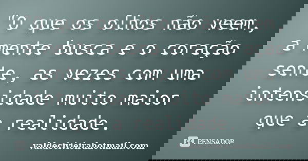 "O que os olhos não veem, a mente busca e o coração sente, as vezes com uma intensidade muito maior que a realidade.... Frase de valdecivieirahotmail.com.