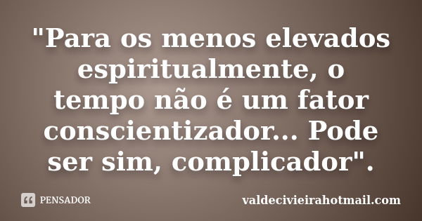 "Para os menos elevados espiritualmente, o tempo não é um fator conscientizador... Pode ser sim, complicador".... Frase de valdecivieirahotmail.com.