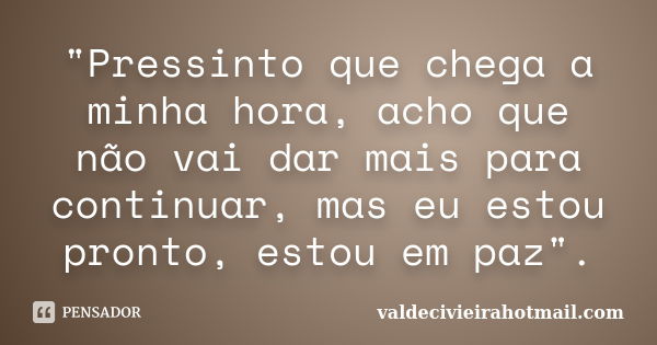 "Pressinto que chega a minha hora, acho que não vai dar mais para continuar, mas eu estou pronto, estou em paz".... Frase de valdecivieirahotmail.com.