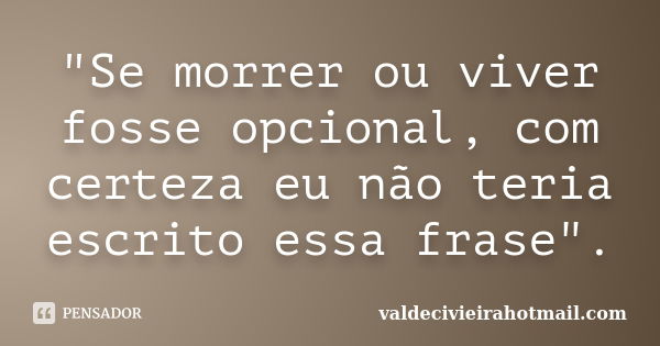 "Se morrer ou viver fosse opcional, com certeza eu não teria escrito essa frase".... Frase de valdecivieirahotmail.com.