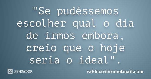 "Se pudéssemos escolher qual o dia de irmos embora, creio que o hoje seria o ideal".... Frase de valdecivieirahotmail.com.