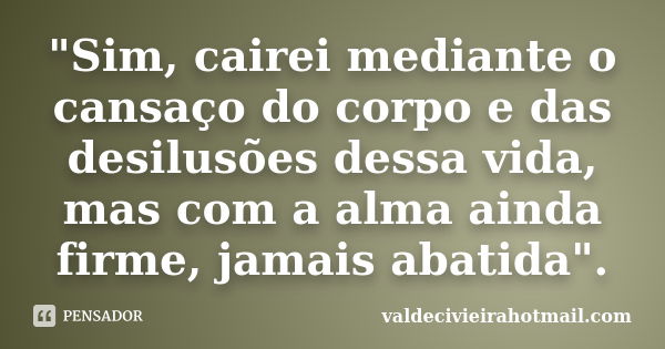 "Sim, cairei mediante o cansaço do corpo e das desilusões dessa vida, mas com a alma ainda firme, jamais abatida".... Frase de valdecivieirahotmail.com.