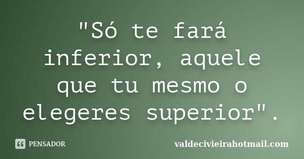 "Só te fará inferior, aquele que tu mesmo o elegeres superior".... Frase de valdecivieirahotmail.com.