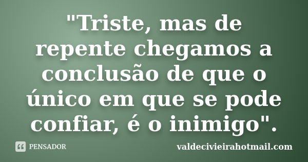 "Triste, mas de repente chegamos a conclusão de que o único em que se pode confiar, é o inimigo".... Frase de valdecivieirahotmail.com.