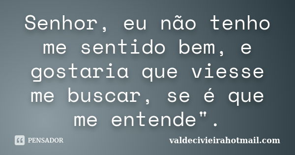 Senhor, eu não tenho me sentido bem, e gostaria que viesse me buscar, se é que me entende".... Frase de valdecivieirahotmail.com.