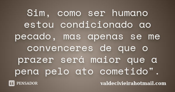 Sim, como ser humano estou condicionado ao pecado, mas apenas se me convenceres de que o prazer será maior que a pena pelo ato cometido".... Frase de valdecivieirahotmail.com.