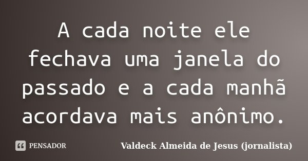 A cada noite ele fechava uma janela do passado e a cada manhã acordava mais anônimo.... Frase de Valdeck Almeida de Jesus (jornalista).