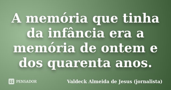 A memória que tinha da infância era a memória de ontem e dos quarenta anos.... Frase de Valdeck Almeida de Jesus (jornalista).