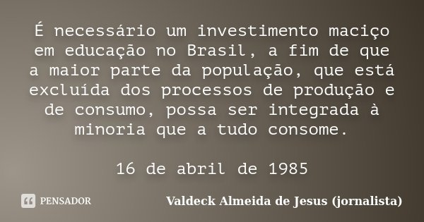É necessário um investimento maciço em educação no Brasil, a fim de que a maior parte da população, que está excluída dos processos de produção e de consumo, po... Frase de Valdeck Almeida de Jesus (jornalista).