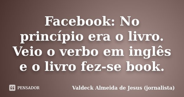 Facebook: No princípio era o livro. Veio o verbo em inglês e o livro fez-se book.... Frase de Valdeck Almeida de Jesus (jornalista).